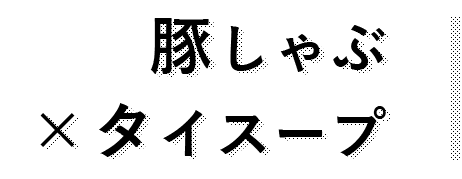 豚しゃぶ ×タイスープ